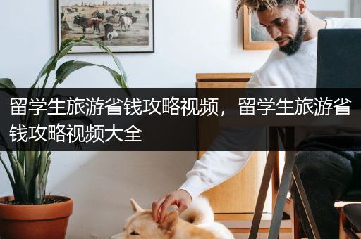 留学生旅游省钱攻略视频，留学生旅游省钱攻略视频大全