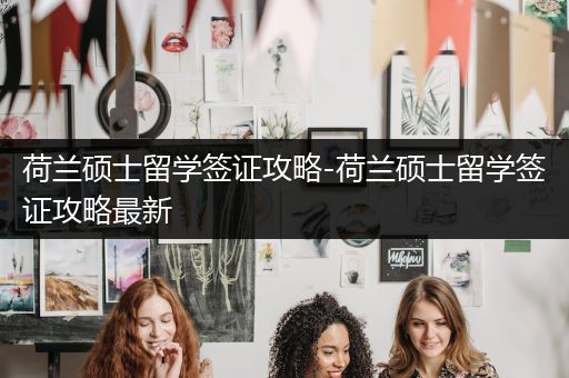 荷兰硕士留学签证攻略-荷兰硕士留学签证攻略最新