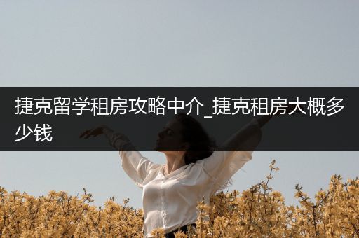 捷克留学租房攻略中介_捷克租房大概多少钱