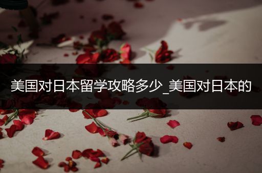 美国对日本留学攻略多少_美国对日本的