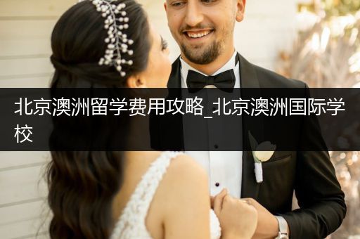 北京澳洲留学费用攻略_北京澳洲国际学校