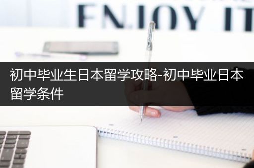 初中毕业生日本留学攻略-初中毕业日本留学条件