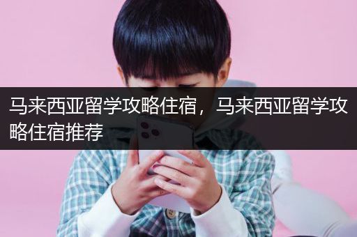 马来西亚留学攻略住宿，马来西亚留学攻略住宿推荐