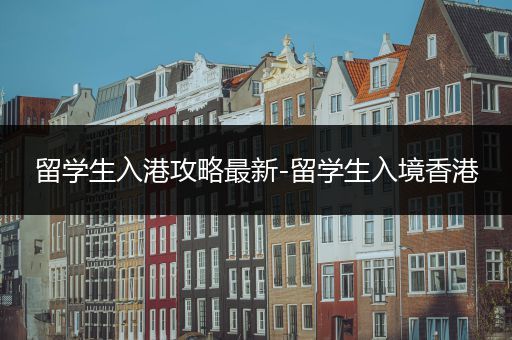 留学生入港攻略最新-留学生入境香港