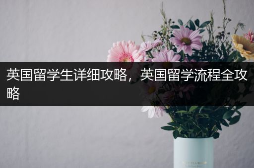 英国留学生详细攻略，英国留学流程全攻略