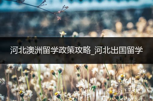 河北澳洲留学政策攻略_河北出国留学