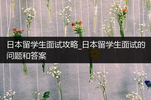 日本留学生面试攻略_日本留学生面试的问题和答案