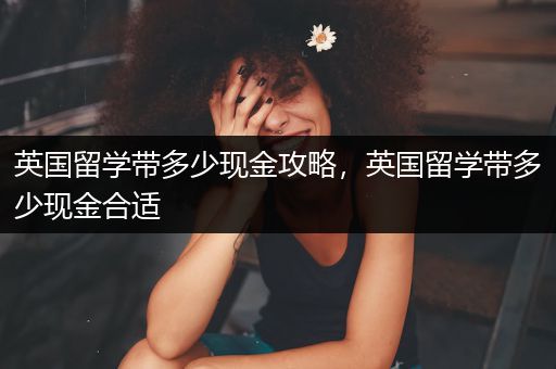 英国留学带多少现金攻略，英国留学带多少现金合适