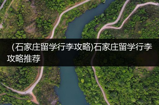 （石家庄留学行李攻略)石家庄留学行李攻略推荐