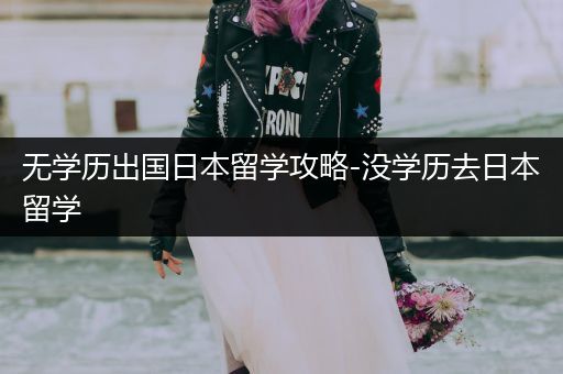 无学历出国日本留学攻略-没学历去日本留学