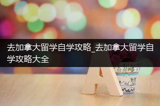 去加拿大留学自学攻略_去加拿大留学自学攻略大全