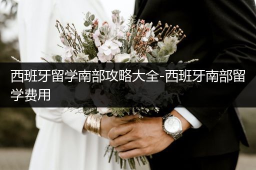 西班牙留学南部攻略大全-西班牙南部留学费用