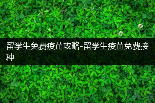 留学生免费疫苗攻略-留学生疫苗免费接种