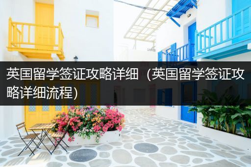 英国留学签证攻略详细（英国留学签证攻略详细流程）