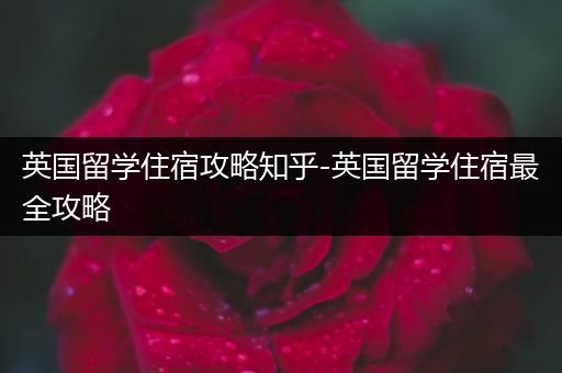 英国留学住宿攻略知乎-英国留学住宿最全攻略