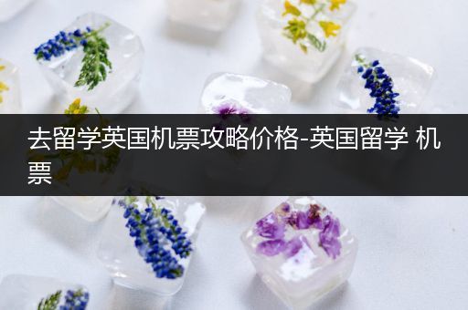 去留学英国机票攻略价格-英国留学 机票