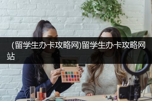 （留学生办卡攻略网)留学生办卡攻略网站