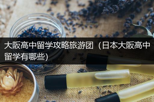 大阪高中留学攻略旅游团（日本大阪高中留学有哪些）