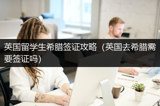 英国留学生希腊签证攻略（英国去希腊需要签证吗）