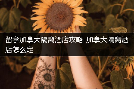 留学加拿大隔离酒店攻略-加拿大隔离酒店怎么定