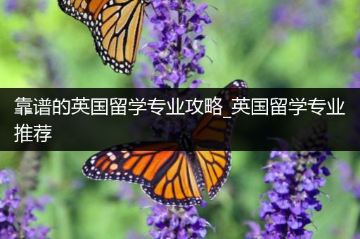 靠谱的英国留学专业攻略_英国留学专业推荐
