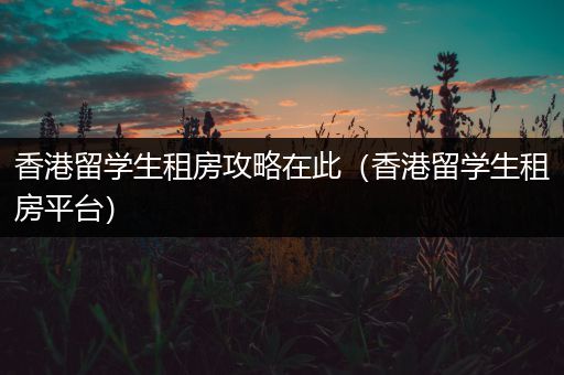香港留学生租房攻略在此（香港留学生租房平台）