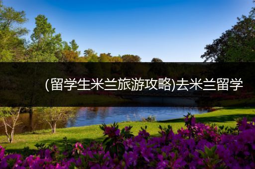 （留学生米兰旅游攻略)去米兰留学