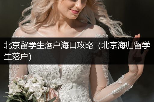 北京留学生落户海口攻略（北京海归留学生落户）