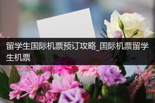 留学生国际机票预订攻略_国际机票留学生机票