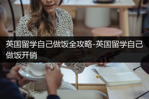 英国留学自己做饭全攻略-英国留学自己做饭开销
