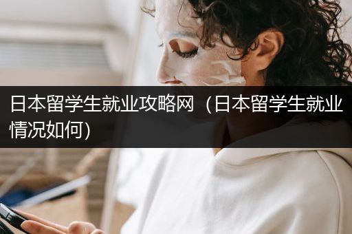 日本留学生就业攻略网（日本留学生就业情况如何）