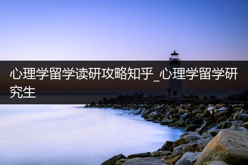 心理学留学读研攻略知乎_心理学留学研究生