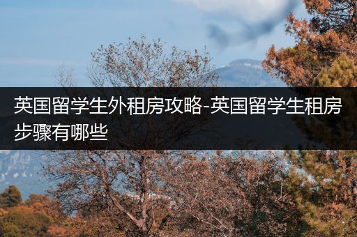 英国留学生外租房攻略-英国留学生租房步骤有哪些