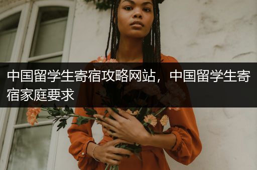 中国留学生寄宿攻略网站，中国留学生寄宿家庭要求