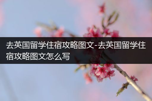 去英国留学住宿攻略图文-去英国留学住宿攻略图文怎么写