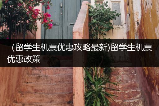 （留学生机票优惠攻略最新)留学生机票优惠政策