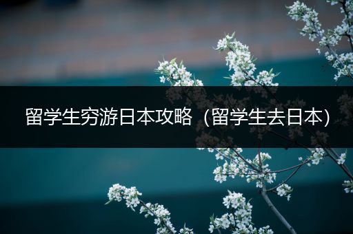 留学生穷游日本攻略（留学生去日本）