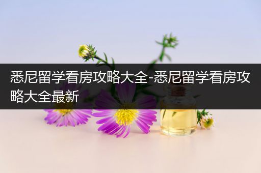 悉尼留学看房攻略大全-悉尼留学看房攻略大全最新