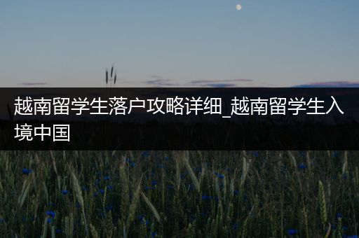 越南留学生落户攻略详细_越南留学生入境中国