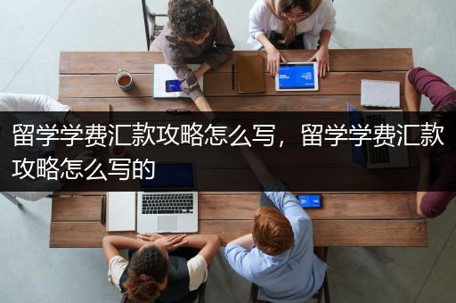 留学学费汇款攻略怎么写，留学学费汇款攻略怎么写的