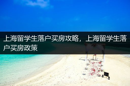 上海留学生落户买房攻略，上海留学生落户买房政策
