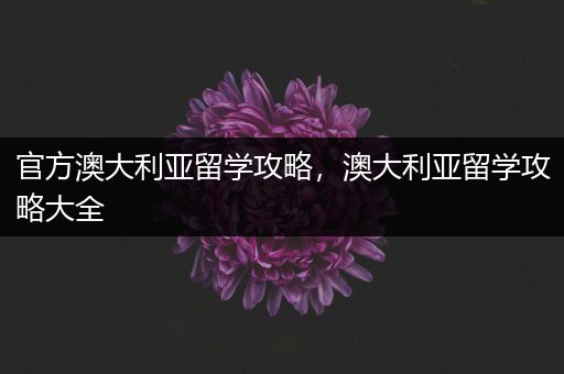 官方澳大利亚留学攻略，澳大利亚留学攻略大全