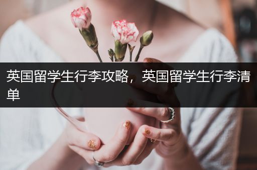 英国留学生行李攻略，英国留学生行李清单
