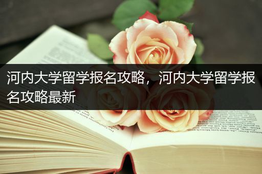 河内大学留学报名攻略，河内大学留学报名攻略最新