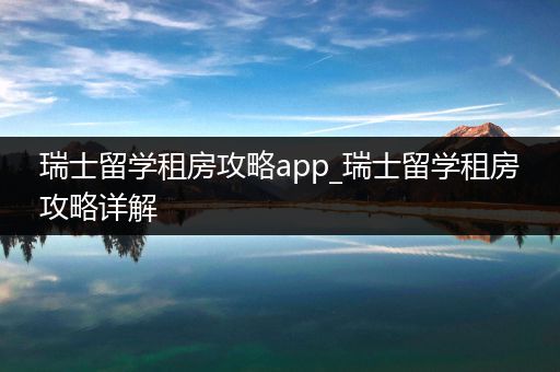 瑞士留学租房攻略app_瑞士留学租房攻略详解