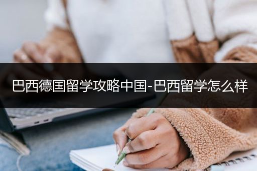 巴西德国留学攻略中国-巴西留学怎么样