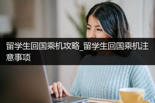 留学生回国乘机攻略_留学生回国乘机注意事项