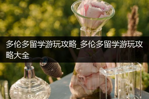 多伦多留学游玩攻略_多伦多留学游玩攻略大全
