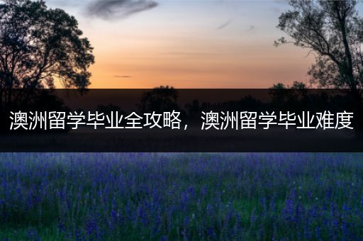澳洲留学毕业全攻略，澳洲留学毕业难度