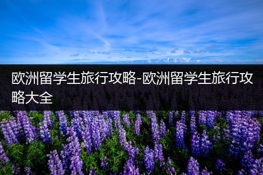 欧洲留学生旅行攻略-欧洲留学生旅行攻略大全